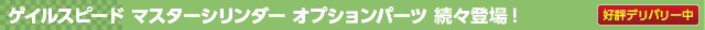 ゲイルスピード マスターシリンダー オプションパーツ 続々登場!